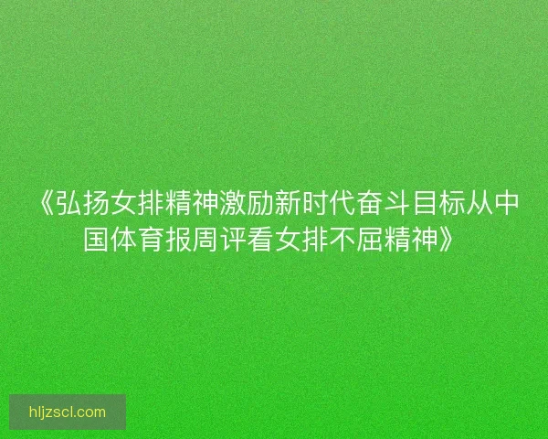 《弘扬女排精神激励新时代奋斗目标从中国体育报周评看女排不屈精神》