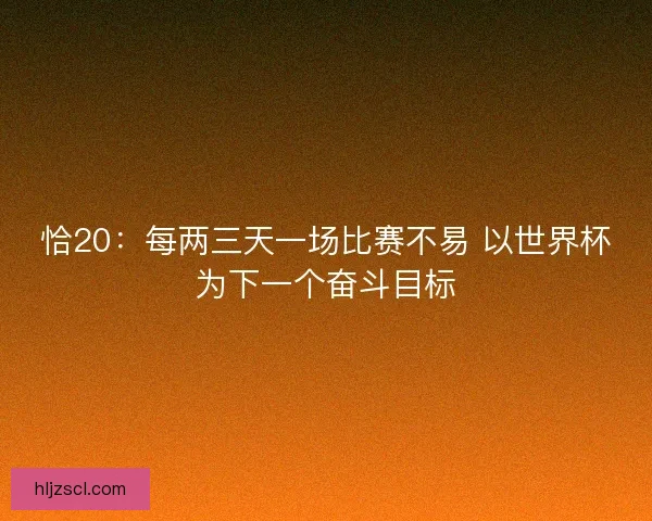 恰20：每两三天一场比赛不易 以世界杯为下一个奋斗目标