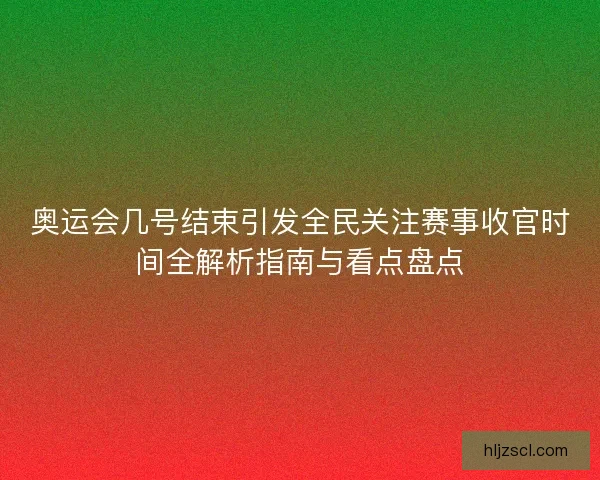 奥运会几号结束引发全民关注赛事收官时间全解析指南与看点盘点