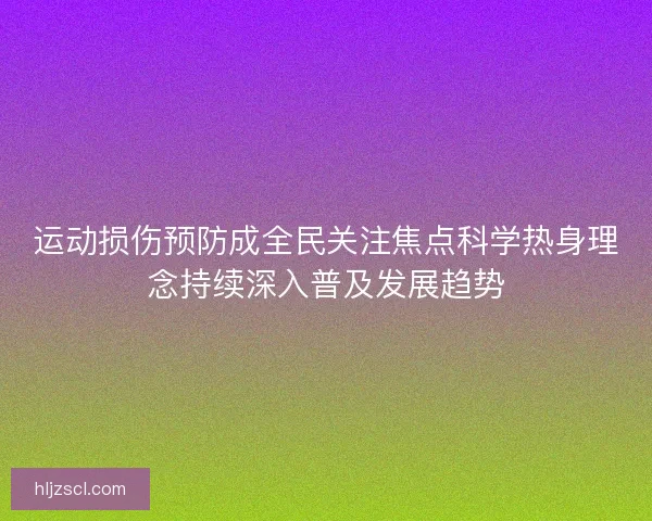 运动损伤预防成全民关注焦点科学热身理念持续深入普及发展趋势