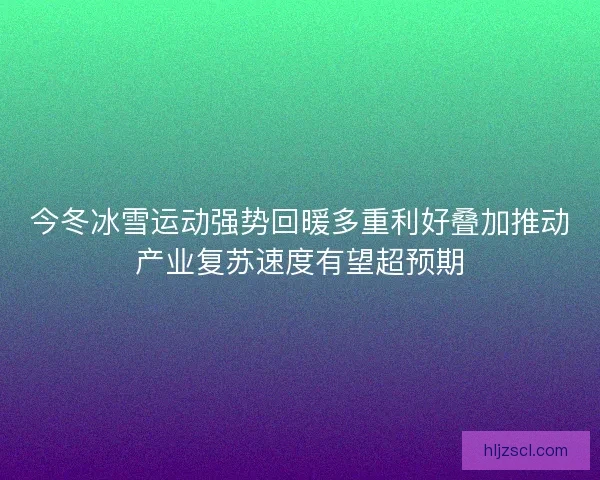 今冬冰雪运动强势回暖多重利好叠加推动产业复苏速度有望超预期