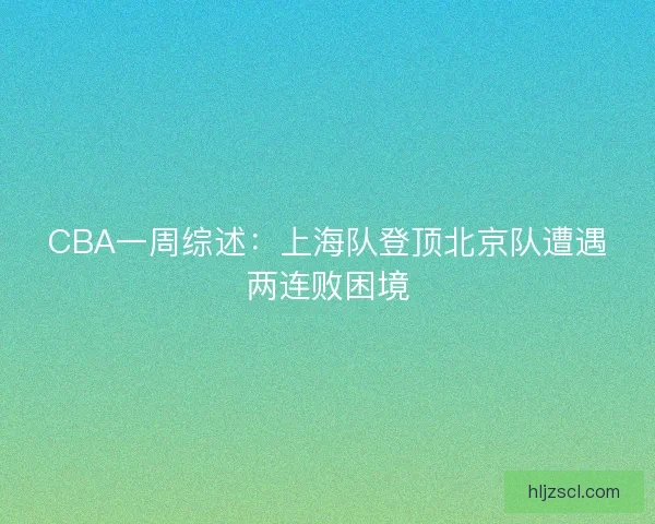 CBA一周综述：上海队登顶北京队遭遇两连败困境